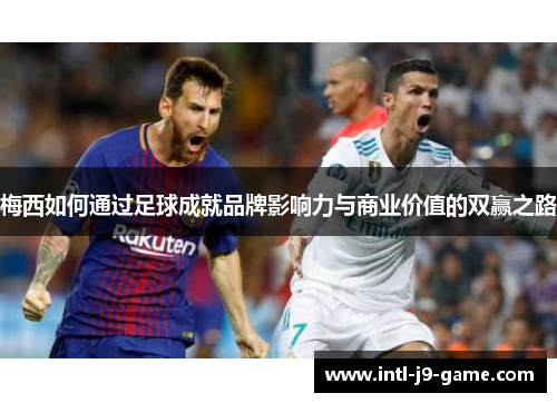 梅西如何通过足球成就品牌影响力与商业价值的双赢之路 梅西如何通过足球成就品牌影响力与商业价值的双赢之路