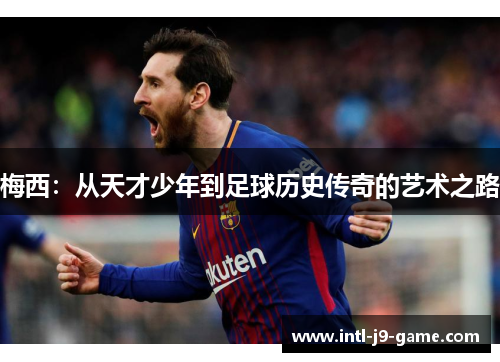 梅西:从天才少年到足球历史传奇的艺术之路 梅西:从天才少年到足球历史传奇的艺术之路