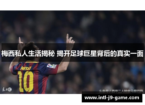 梅西私人生活揭秘 揭开足球巨星背后的真实一面 梅西私人生活揭秘 揭开足球巨星背后的真实一面