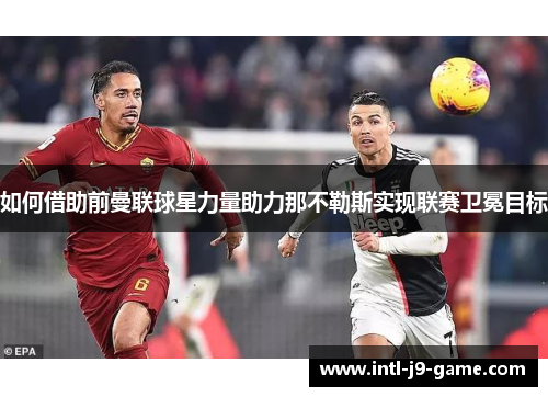 如何借助前曼联球星力量助力那不勒斯实现联赛卫冕目标