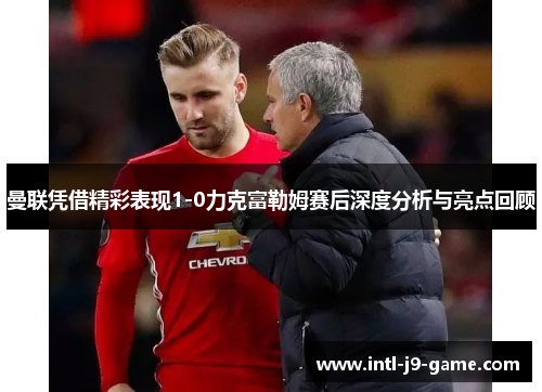 曼联凭借精彩表现1-0力克富勒姆赛后深度分析与亮点回顾