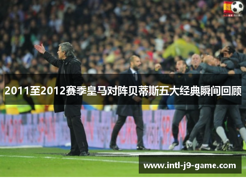 2011至2012赛季皇马对阵贝蒂斯五大经典瞬间回顾 2011至2012赛季皇马对阵贝蒂斯五大经典瞬间回顾