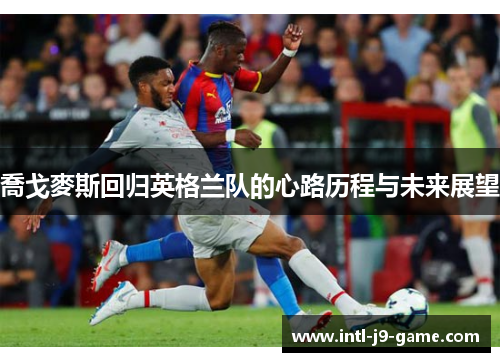 喬戈麥斯回归英格兰队的心路历程与未来展望 喬戈麥斯回归英格兰队的心路历程与未来展望