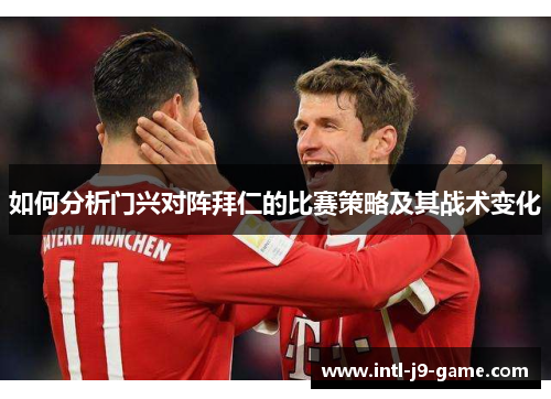 如何分析门兴对阵拜仁的比赛策略及其战术变化 如何分析门兴对阵拜仁的比赛策略及其战术变化