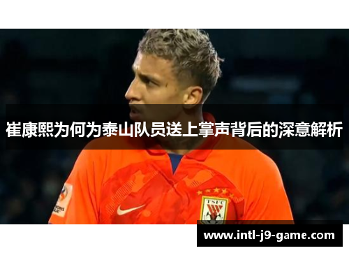 崔康熙为何为泰山队员送上掌声背后的深意解析 崔康熙为何为泰山队员送上掌声背后的深意解析