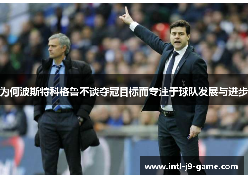 为何波斯特科格鲁不谈夺冠目标而专注于球队发展与进步 为何波斯特科格鲁不谈夺冠目标而专注于球队发展与进步