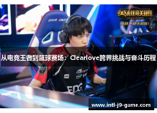 从电竞王者到篮球赛场:Clearlove跨界挑战与奋斗历程 从电竞王者到篮球赛场:Clearlove跨界挑战与奋斗历程
