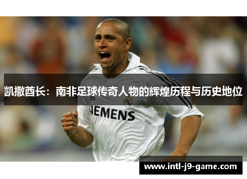 凯撒酋长：南非足球传奇人物的辉煌历程与历史地位