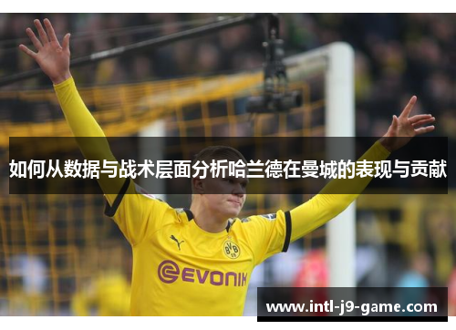 如何从数据与战术层面分析哈兰德在曼城的表现与贡献 如何从数据与战术层面分析哈兰德在曼城的表现与贡献