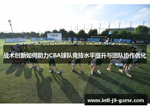 战术创新如何助力CBA球队竞技水平提升与团队协作优化 战术创新如何助力CBA球队竞技水平提升与团队协作优化