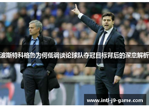 波斯特科格鲁为何低调谈论球队夺冠目标背后的深意解析 波斯特科格鲁为何低调谈论球队夺冠目标背后的深意解析