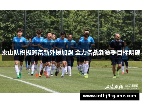 泰山队积极筹备新外援加盟 全力备战新赛季目标明确 泰山队积极筹备新外援加盟 全力备战新赛季目标明确