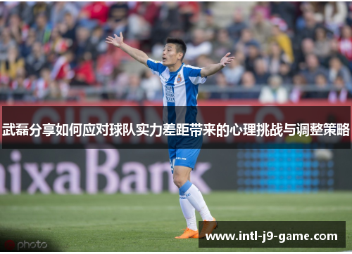 武磊分享如何应对球队实力差距带来的心理挑战与调整策略 武磊分享如何应对球队实力差距带来的心理挑战与调整策略