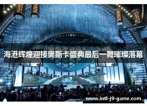 海港辉煌迎接奥斯卡盛典最后一舞璀璨落幕 海港辉煌迎接奥斯卡盛典最后一舞璀璨落幕
