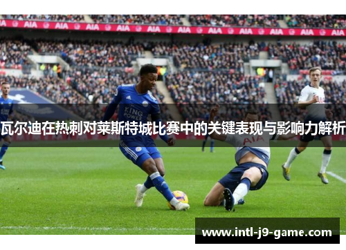 瓦尔迪在热刺对莱斯特城比赛中的关键表现与影响力解析