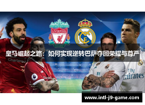 皇马崛起之路:如何实现逆转巴萨夺回荣耀与尊严 皇马崛起之路:如何实现逆转巴萨夺回荣耀与尊严