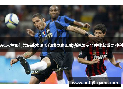 AC米兰如何凭借战术调整和球员表现成功逆袭罗马并收获重要胜利