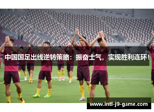 中国国足出线逆转策略:振奋士气,实现胜利连环! 中国国足出线逆转策略:振奋士气,实现胜利连环!