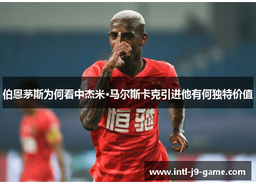伯恩茅斯为何看中杰米·马尔斯卡克引进他有何独特价值 伯恩茅斯为何看中杰米·马尔斯卡克引进他有何独特价值