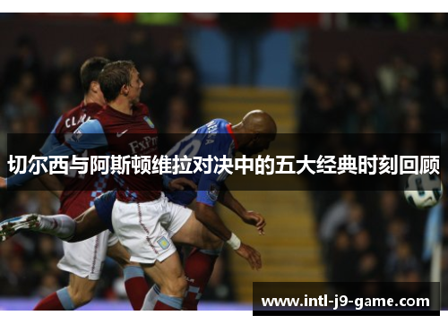 切尔西与阿斯顿维拉对决中的五大经典时刻回顾 切尔西与阿斯顿维拉对决中的五大经典时刻回顾