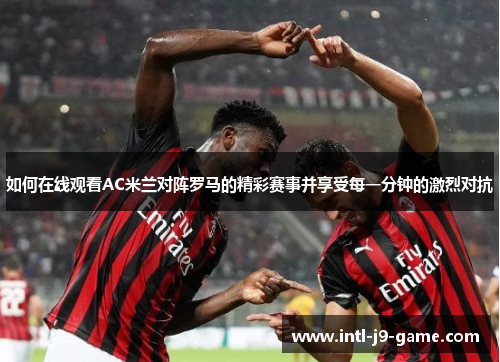 如何在线观看AC米兰对阵罗马的精彩赛事并享受每一分钟的激烈对抗