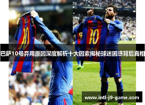 巴萨10号弃用原因深度解析十大因素揭秘球迷困惑背后真相 巴萨10号弃用原因深度解析十大因素揭秘球迷困惑背后真相