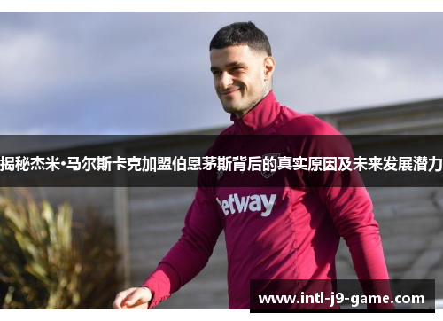 揭秘杰米·马尔斯卡克加盟伯恩茅斯背后的真实原因及未来发展潜力 揭秘杰米·马尔斯卡克加盟伯恩茅斯背后的真实原因及未来发展潜力