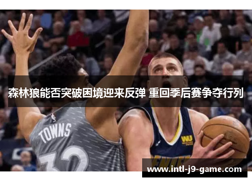 森林狼能否突破困境迎来反弹 重回季后赛争夺行列 森林狼能否突破困境迎来反弹 重回季后赛争夺行列
