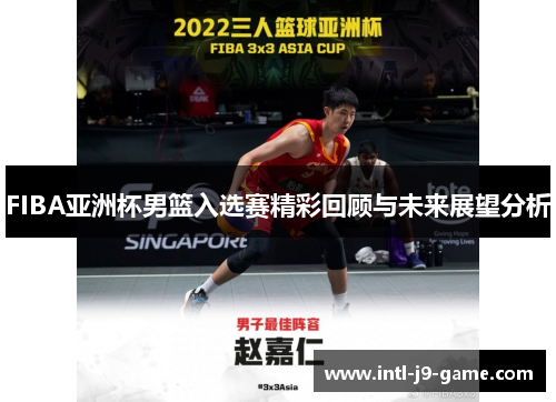 FIBA亚洲杯男篮入选赛精彩回顾与未来展望分析 FIBA亚洲杯男篮入选赛精彩回顾与未来展望分析