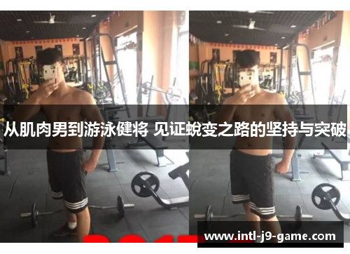从肌肉男到游泳健将 见证蛻变之路的坚持与突破 从肌肉男到游泳健将 见证蛻变之路的坚持与突破
