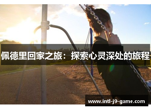 佩德里回家之旅:探索心灵深处的旅程 佩德里回家之旅:探索心灵深处的旅程