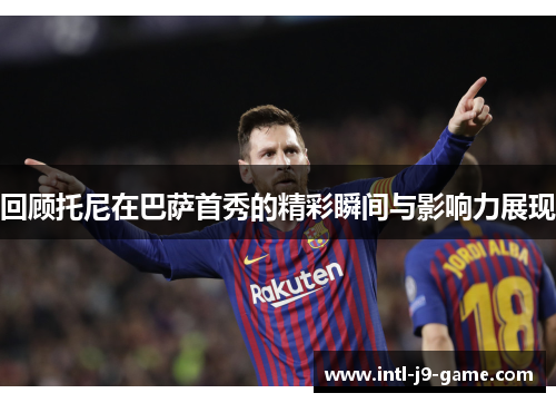 回顾托尼在巴萨首秀的精彩瞬间与影响力展现 回顾托尼在巴萨首秀的精彩瞬间与影响力展现