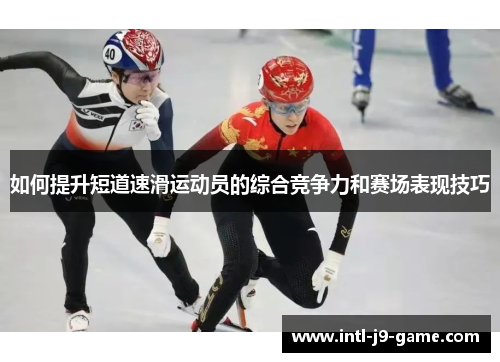 如何提升短道速滑运动员的综合竞争力和赛场表现技巧 如何提升短道速滑运动员的综合竞争力和赛场表现技巧