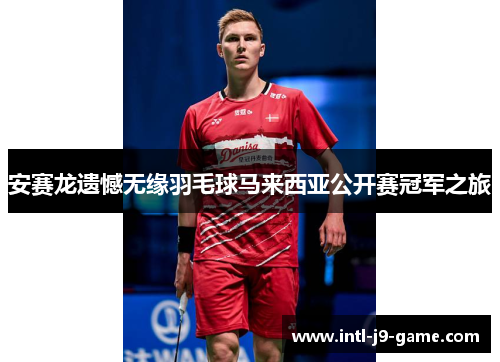 安赛龙遗憾无缘羽毛球马来西亚公开赛冠军之旅 安赛龙遗憾无缘羽毛球马来西亚公开赛冠军之旅
