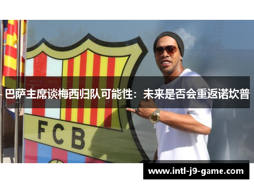 巴萨主席谈梅西归队可能性：未来是否会重返诺坎普