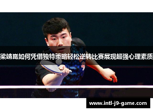 梁靖崑如何凭借独特策略轻松逆转比赛展现超强心理素质 梁靖崑如何凭借独特策略轻松逆转比赛展现超强心理素质