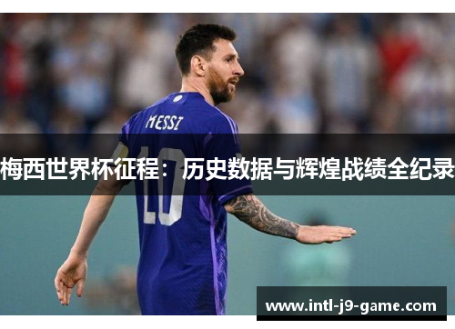 梅西世界杯征程：历史数据与辉煌战绩全纪录