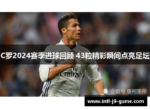 C罗2024赛季进球回顾 43粒精彩瞬间点亮足坛 C罗2024赛季进球回顾 43粒精彩瞬间点亮足坛