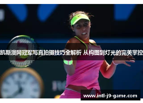 凯斯澳网冠军写真拍摄技巧全解析 从构图到灯光的完美掌控