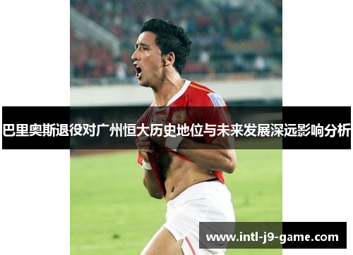 巴里奥斯退役对广州恒大历史地位与未来发展深远影响分析