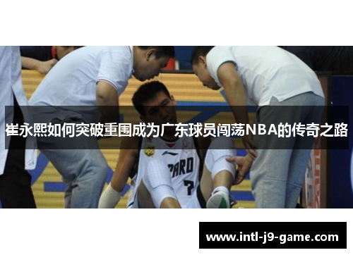 崔永熙如何突破重围成为广东球员闯荡NBA的传奇之路