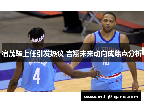 宿茂臻上任引发热议 吉翔未来动向成焦点分析 宿茂臻上任引发热议 吉翔未来动向成焦点分析