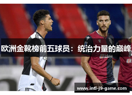 欧洲金靴榜前五球员：统治力量的巅峰