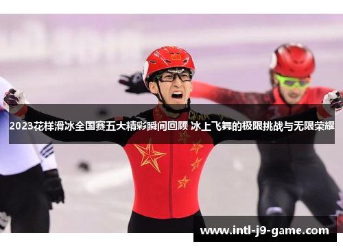 2023花样滑冰全国赛五大精彩瞬间回顾 冰上飞舞的极限挑战与无限荣耀 2023花样滑冰全国赛五大精彩瞬间回顾 冰上飞舞的极限挑战与无限荣耀