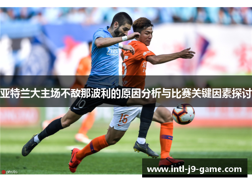 亚特兰大主场不敌那波利的原因分析与比赛关键因素探讨 亚特兰大主场不敌那波利的原因分析与比赛关键因素探讨