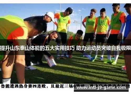 提升山东泰山体能的五大实用技巧 助力运动员突破自我极限 提升山东泰山体能的五大实用技巧 助力运动员突破自我极限
