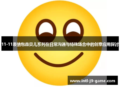 11-11表情包森贝儿系列在日常沟通与特殊场合中的创意应用探讨 11-11表情包森贝儿系列在日常沟通与特殊场合中的创意应用探讨
