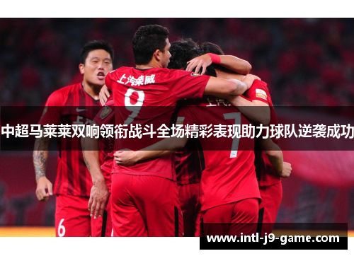 中超马莱莱双响领衔战斗全场精彩表现助力球队逆袭成功