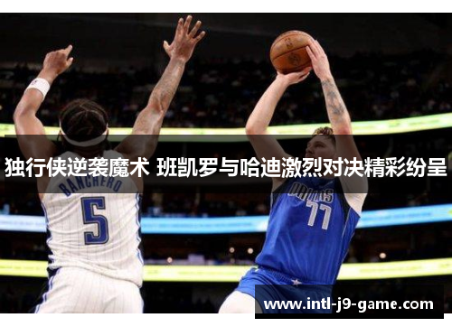 独行侠逆袭魔术 班凯罗与哈迪激烈对决精彩纷呈 独行侠逆袭魔术 班凯罗与哈迪激烈对决精彩纷呈