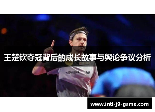 王楚钦夺冠背后的成长故事与舆论争议分析 王楚钦夺冠背后的成长故事与舆论争议分析